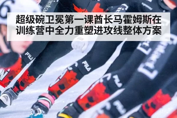 超级碗卫冕第一课酋长马霍姆斯在训练营中全力重塑进攻线整体方案