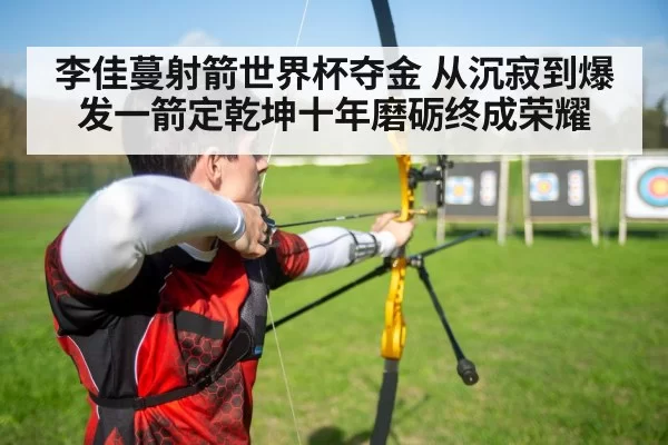 李佳蔓射箭世界杯夺金 从沉寂到爆发一箭定乾坤十年磨砺终成荣耀