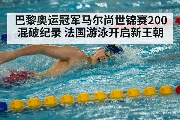 巴黎奥运冠军马尔尚世锦赛200混破纪录 法国游泳开启新王朝