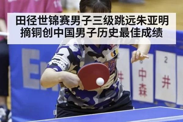 田径世锦赛男子三级跳远朱亚明摘铜创中国男子历史最佳成绩