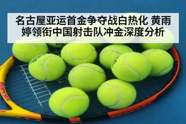 名古屋亚运首金争夺战白热化 黄雨婷领衔中国射击队冲金深度分析